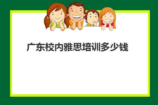 广东校内雅思培训多少钱(雅思培训班价格一般多少钱)