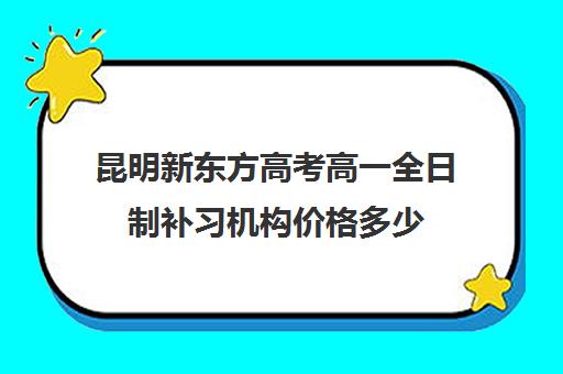 昆明新东方高考高一全日制补习机构价格多少