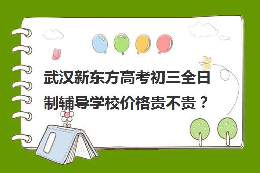 武汉新东方高考初三全日制辅导学校价格贵不贵？多少钱一年(武汉新东方培训学校地址)