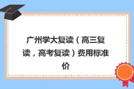 广州学大复读（高三复读，高考复读）费用标准价格表(广东还能复读吗)