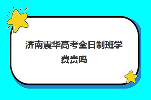 济南震华高考全日制班学费贵吗(济南震华复读学校怎么样)