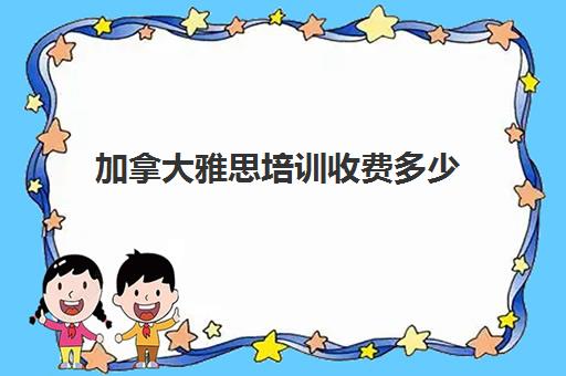 加拿大雅思培训收费多少(在加拿大考雅思比国内容易吗)