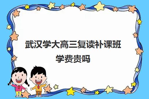 武汉学大高三复读补课班学费贵吗(武汉邦德高考复读班)