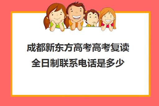 成都新东方高考高考复读全日制联系电话是多少(复读算全日制吗)