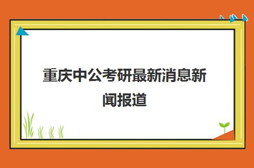 重庆中公考研最新消息新闻报道(重庆中公教育国企招聘)