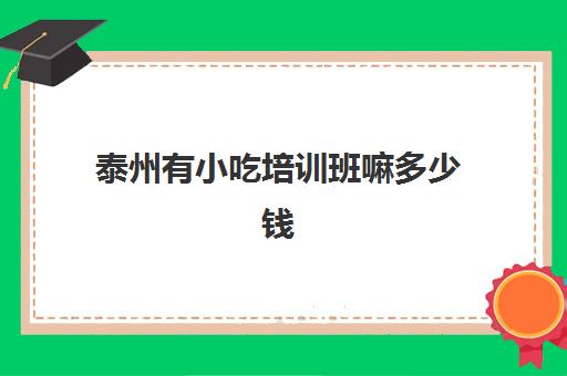 泰州有小吃培训班嘛多少钱(小吃培训一般要多少钱学费)