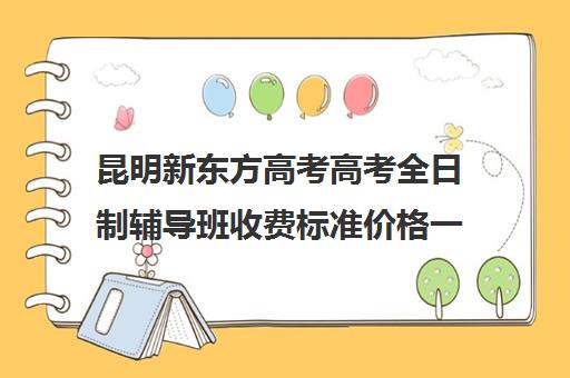 昆明新东方高考高考全日制辅导班收费标准价格一览(10个人一班辅导班收费)