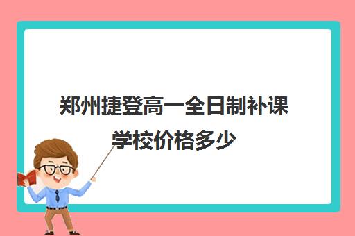 郑州捷登高一全日制补课学校价格多少(郑州高三全日制辅导)