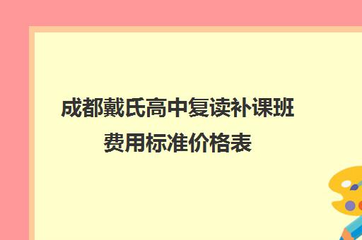 成都戴氏高中复读补课班费用标准价格表(成都高三复读学校排名)