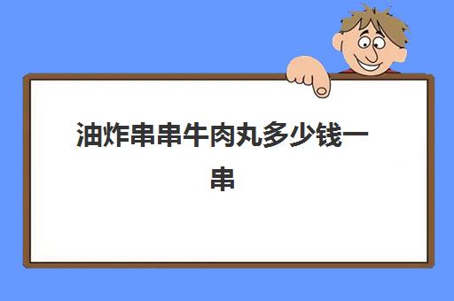 油炸串串牛肉丸多少钱一串(炸串加盟店十大排行榜)