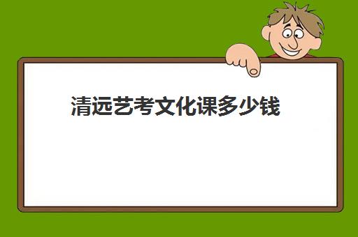 清远艺考文化课多少钱(蚌埠艺考生文化课学校费用多少钱)