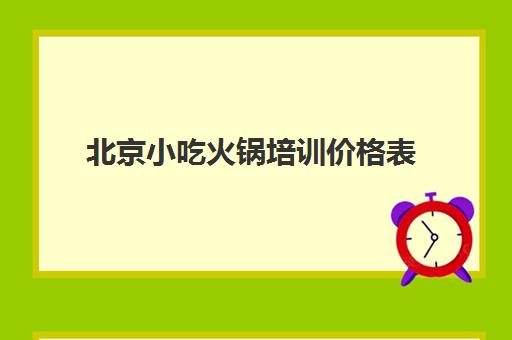 北京小吃火锅培训价格表(煌旗小吃培训怎么样)