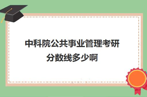 中科院公共事业管理考研分数线多少啊(社会工作专业考研国家线)