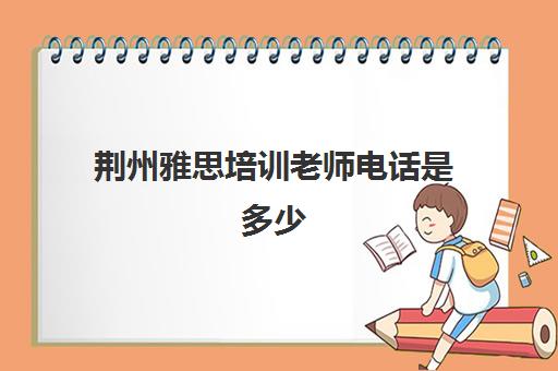 荆州雅思培训老师电话是多少(荆州市知名教育培训机构)