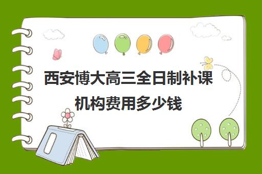 西安博大高三全日制补课机构费用多少钱(博大全日制学校怎么样)