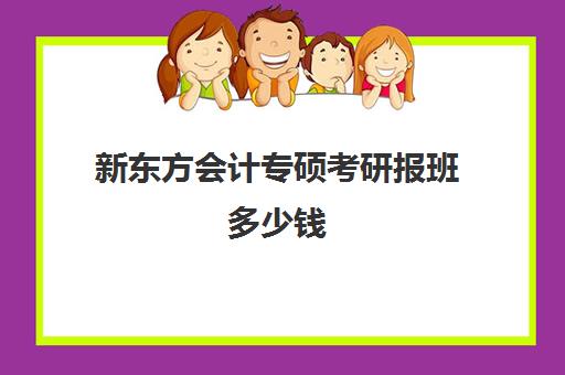 新东方会计专硕考研报班多少钱(会计专硕辅导班哪家好)