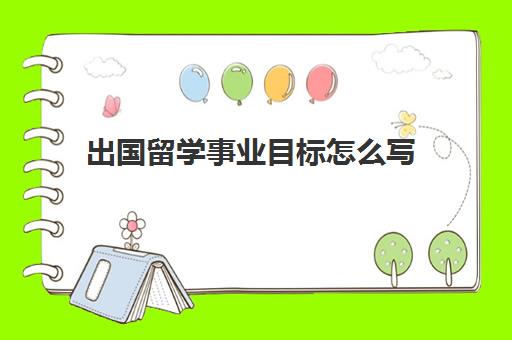 出国留学事业目标怎么写(出国留学计划书模板)