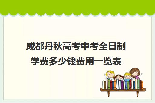 成都丹秋高考中考全日制学费多少钱费用一览表(成都私立高中学费)