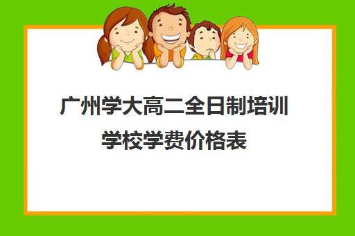 广州学大高二全日制培训学校学费价格表(高中是全日制学历吗)