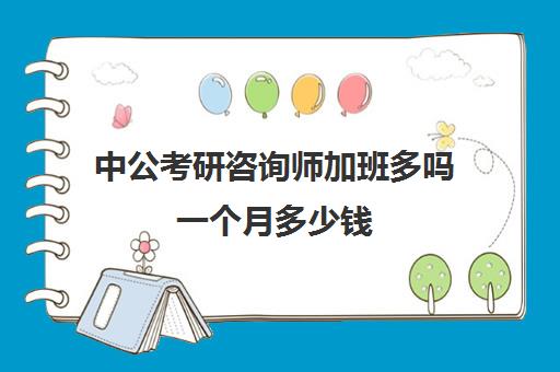 中公考研咨询师加班多吗一个月多少钱(中公咨询师是干什么的)