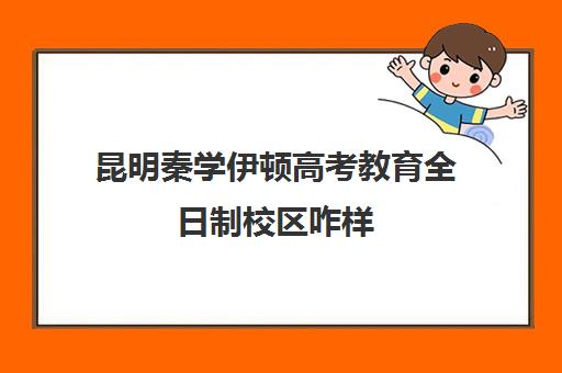 昆明秦学伊顿高考教育全日制校区咋样(伊顿学校怎么样)