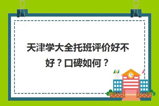 天津学大全托班评价好不好？口碑如何？(天津幼小衔接排名前十机构)