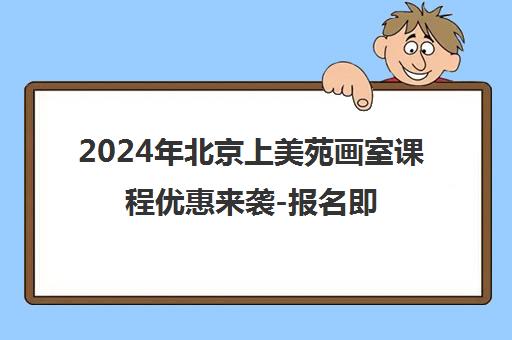 2024年北京上美苑画室课程优惠来袭-报名即享折扣