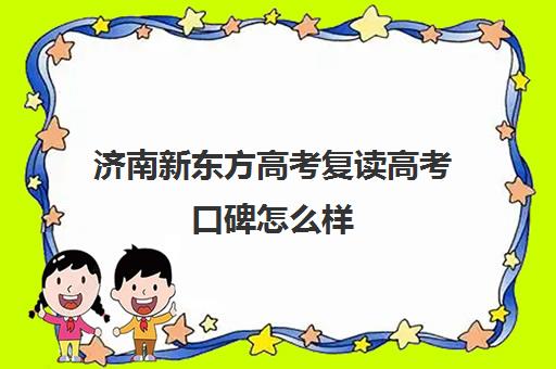 济南新东方高考复读高考口碑怎么样(新东方学费)