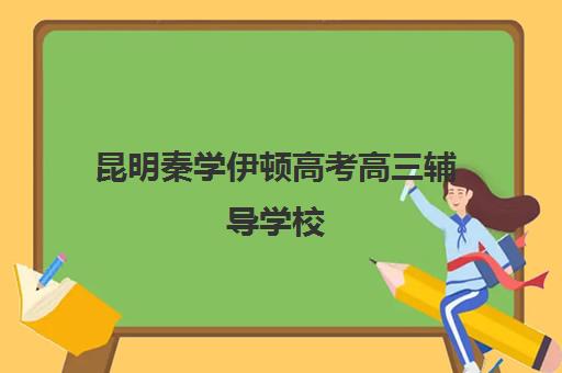 昆明秦学伊顿高考高三辅导学校(云南正规补课机构排名)