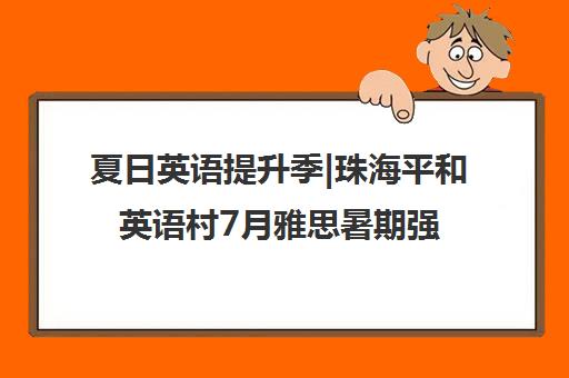 夏日英语提升季|珠海平和英语村7月雅思暑期强化班火热招募中