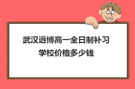 武汉远博高一全日制补习学校价格多少钱