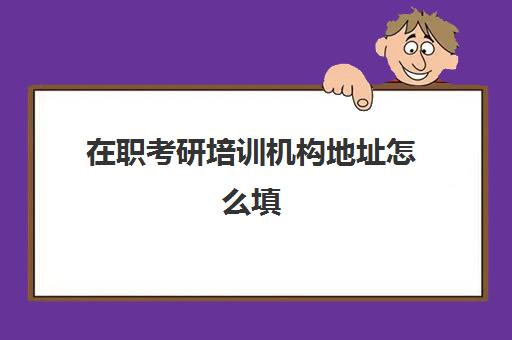 在职考研培训机构地址怎么填(在职研究生如何报名及考试方式)