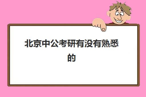 北京中公考研有没有熟悉的(中业考研和中公考研哪个好)