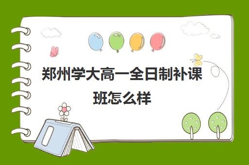 郑州学大高一全日制补课班怎么样(郑州高中补课机构排名)