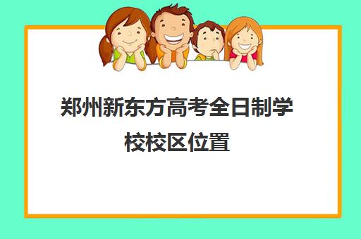 郑州新东方高考全日制学校校区位置(北京新东方全日制高考班怎么样)