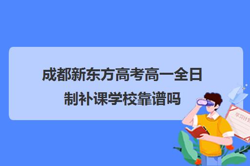 成都新东方高考高一全日制补课学校靠谱吗(新东方全日制高三学费)