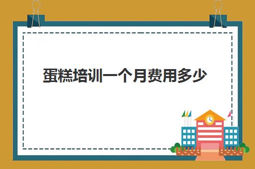 蛋糕培训一个月费用多少(烘焙培训费用大概多少)