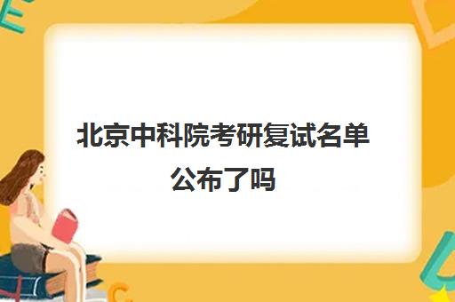 北京中科院考研复试名单公布了吗(中科院考研分数查询)