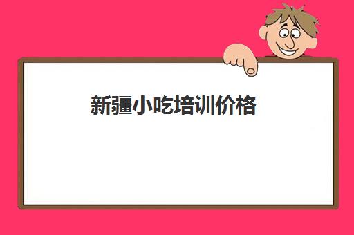 新疆小吃培训价格(乌鲁木齐糕点培训学校哪个好)