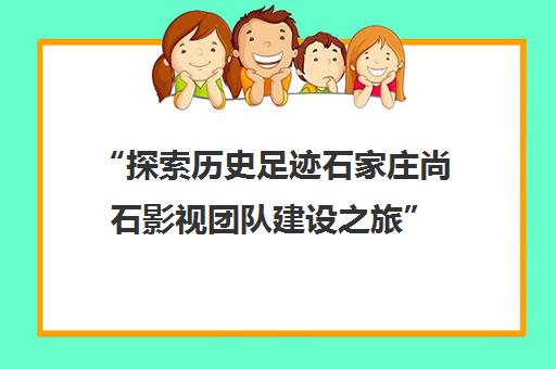 “探索历史足迹石家庄尚石影视团队建设之旅”