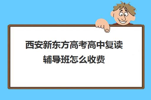 西安新东方高考高中复读辅导班怎么收费(西安高三复读机构排名前十)