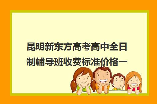 昆明新东方高考高中全日制辅导班收费标准价格一览(10个人一班辅导班收费)