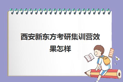 西安新东方考研集训营效果怎样(新东方考研班)