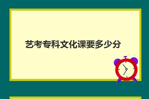 艺考专科文化课要多少分(艺考过专科线能报什么学校)