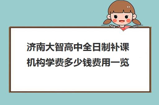 济南大智高中全日制补课机构学费多少钱费用一览表(济南排名前十的辅导班)