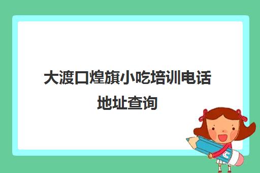 大渡口煌旗小吃培训电话地址查询(重庆煌旗小吃培训学校)