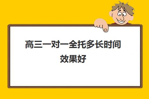 高三一对一全托多长时间效果好(高三集训大概花多少钱)