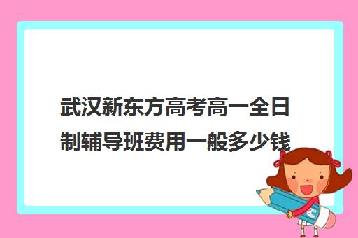 武汉新东方高考高一全日制辅导班费用一般多少钱(新东方辅导班收费标准)