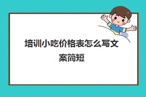 培训小吃价格表怎么写文案简短(小吃宣传文案)