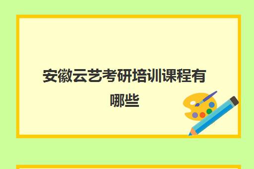 安徽云艺考研培训课程有哪些(安徽艺术学院可以考研吗)